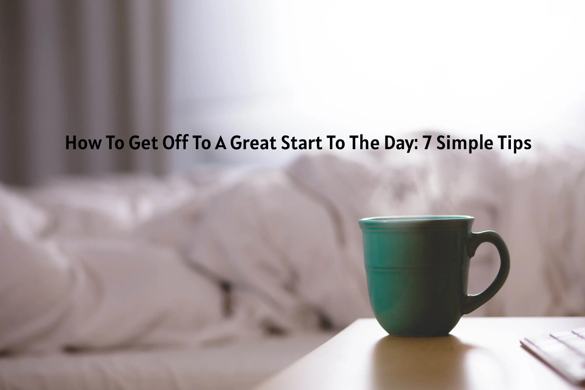 How To Get Off To A Great Start To The Day: 7 Simple Tips